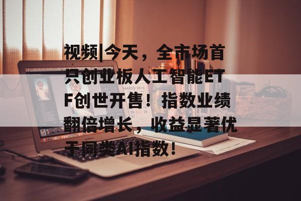 视频|今天,全市场首只创业板人工智能ETF创世开售!指数业绩翻倍增长,收益显著优于同类AI指数! 视频|今天,全市场首只创业板人工智能ETF创世开售!指数业绩翻倍增长,收益显著优于同类AI指数!
