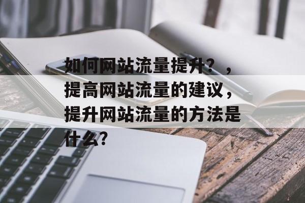 如何网站流量提升？，提高网站流量的建议，提升网站流量的方法是什么？