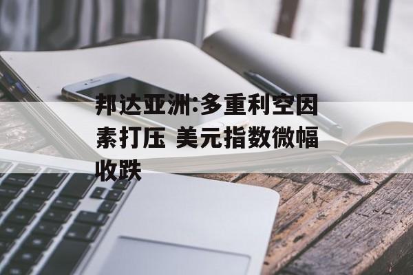 邦达亚洲:多重利空因素打压 美元指数微幅收跌 邦达亚洲:多重利空因素打压 美元指数微幅收跌