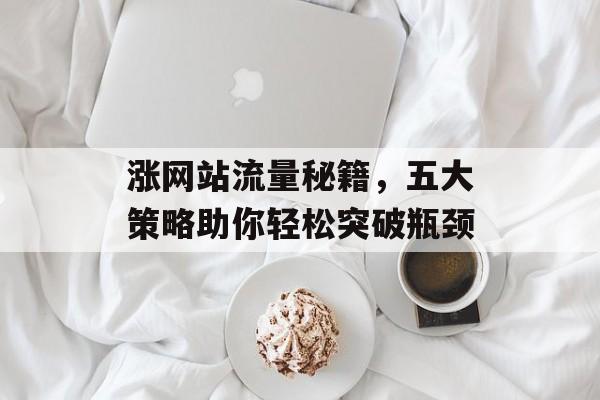 涨网站流量秘籍,五大策略助你轻松突破瓶颈 涨网站流量秘籍,五大策略助你轻松突破瓶颈