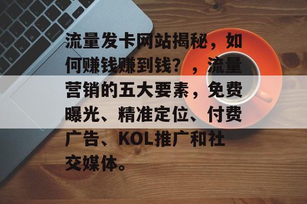 流量发卡网站揭秘,如何赚钱赚到钱?,流量营销的五大要素,免费曝光、精准定位、付费广告、KOL推广和社交媒体。 流量发卡网站揭秘,如何赚钱赚到钱?,流量营销的五大要素,免费曝光、精准定位、付费广告、KOL推广和社交媒体。