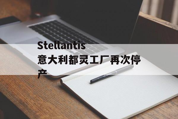 Stellantis意大利都灵工厂再次停产 Stellantis意大利都灵工厂再次停产