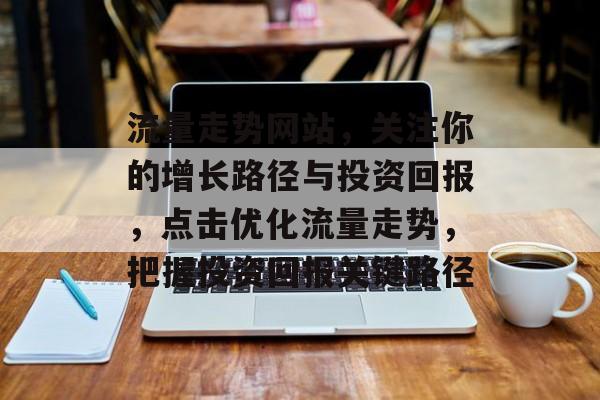 流量走势网站,关注你的增长路径与投资回报,点击优化流量走势,把握投资回报关键路径 流量走势网站,关注你的增长路径与投资回报,点击优化流量走势,把握投资回报关键路径