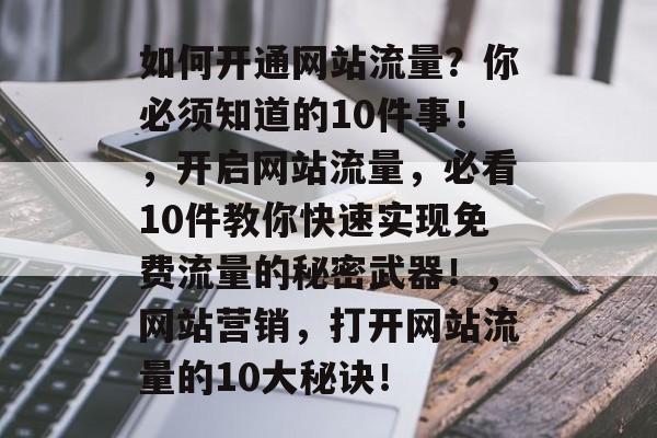 如何开通网站流量?你必须知道的10件事!,开启网站流量,必看10件教你快速实现免费流量的秘密武器!,网站营销,打开网站流量的10大秘诀! 如何开通网站流量?你必须知道的10件事!,开启网站流量,必看10件教你快速实现免费流量的秘密武器!,网站营销,打开网站流量的10大秘诀!