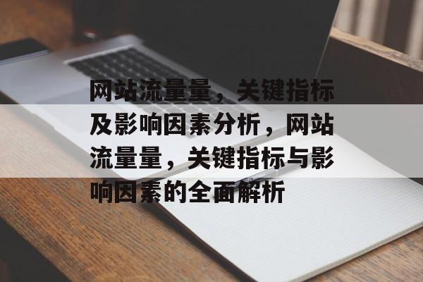 网站流量量，关键指标及影响因素分析，网站流量量，关键指标与影响因素的全面解析