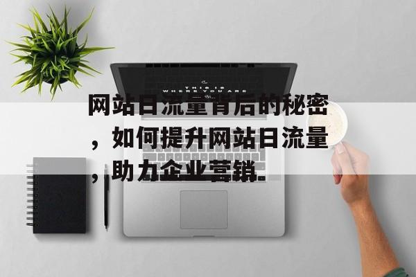 网站日流量背后的秘密,如何提升网站日流量,助力企业营销 网站日流量背后的秘密,如何提升网站日流量,助力企业营销