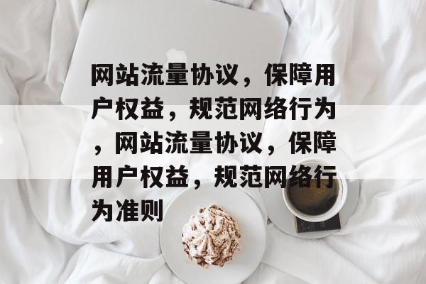 网站流量协议，保障用户权益，规范网络行为，网站流量协议，保障用户权益，规范网络行为准则