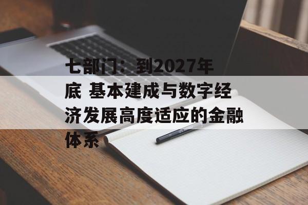七部门：到2027年底 基本建成与数字经济发展高度适应的金融体系