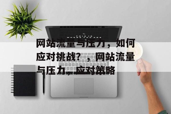 网站流量与压力,如何应对挑战?,网站流量与压力,应对策略 网站流量与压力,如何应对挑战?,网站流量与压力,应对策略
