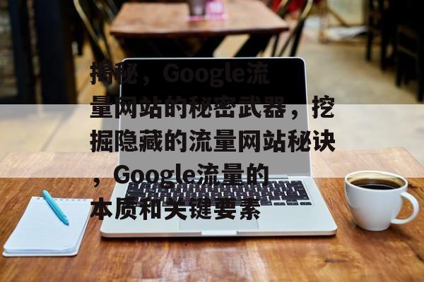揭秘，Google流量网站的秘密武器，挖掘隐藏的流量网站秘诀，Google流量的本质和关键要素