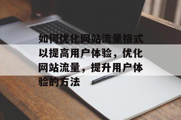 如何优化网站流量格式以提高用户体验，优化网站流量，提升用户体验的方法
