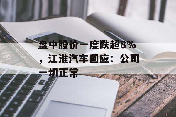 盘中股价一度跌超8%，江淮汽车回应：公司一切正常