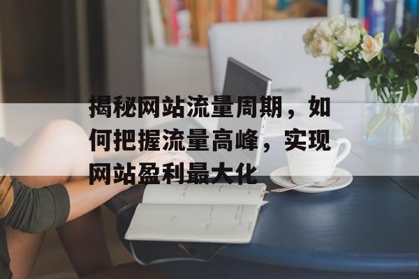 揭秘网站流量周期，如何把握流量高峰，实现网站盈利最大化