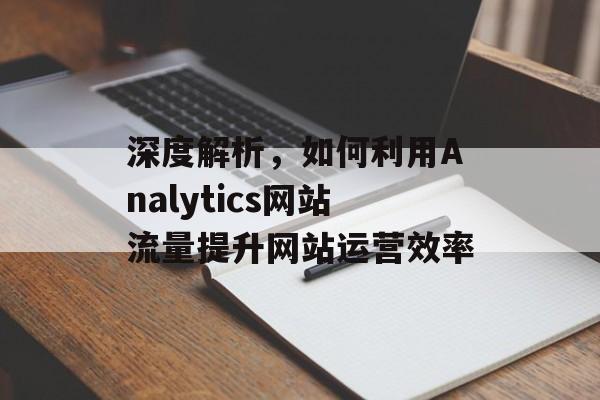 深度解析，如何利用Analytics网站流量提升网站运营效率