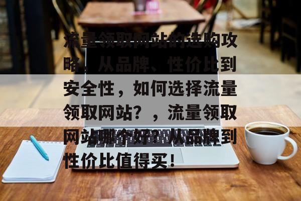 流量领取网站的选购攻略，从品牌、性价比到安全性，如何选择流量领取网站？，流量领取网站哪个好？从品牌到性价比值得买！