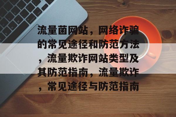 流量菌网站，网络诈骗的常见途径和防范方法，流量欺诈网站类型及其防范指南，流量欺诈，常见途径与防范指南