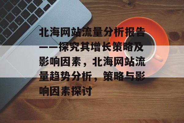 北海网站流量分析报告——探究其增长策略及影响因素，北海网站流量趋势分析，策略与影响因素探讨