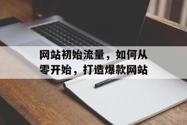 网站初始流量,如何从零开始,打造爆款网站 网站初始流量,如何从零开始,打造爆款网站