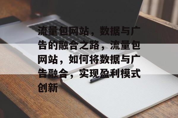 流量包网站,数据与广告的融合之路,流量包网站,如何将数据与广告融合,实现盈利模式创新 流量包网站,数据与广告的融合之路,流量包网站,如何将数据与广告融合,实现盈利模式创新