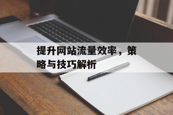 提升网站流量效率,策略与技巧解析 提升网站流量效率,策略与技巧解析