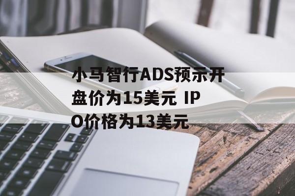 小马智行ADS预示开盘价为15美元 IPO价格为13美元 小马智行ADS预示开盘价为15美元 IPO价格为13美元