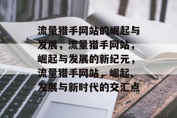 流量猎手网站的崛起与发展,流量猎手网站,崛起与发展的新纪元,流量猎手网站,崛起、发展与新时代的交汇点 流量猎手网站的崛起与发展,流量猎手网站,崛起与发展的新纪元,流量猎手网站,崛起、发展与新时代的交汇点