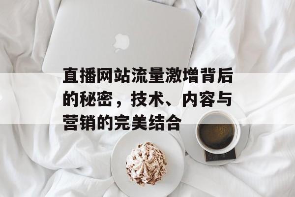 直播网站流量激增背后的秘密,技术、内容与营销的完美结合 直播网站流量激增背后的秘密,技术、内容与营销的完美结合