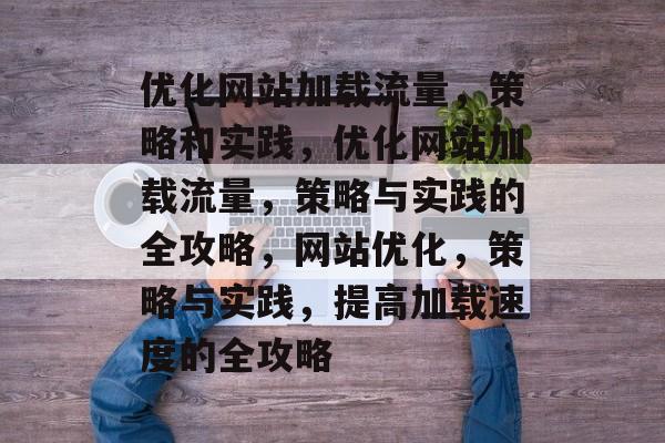 优化网站加载流量，策略和实践，优化网站加载流量，策略与实践的全攻略，网站优化，策略与实践，提高加载速度的全攻略