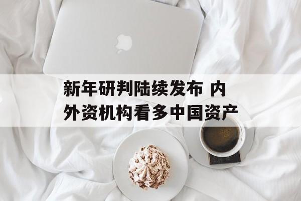 新年研判陆续发布 内外资机构看多中国资产