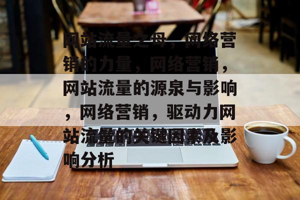 网站流量之母,网络营销的力量,网络营销,网站流量的源泉与影响,网络营销,驱动力网站流量的关键因素及影响分析 网站流量之母,网络营销的力量,网络营销,网站流量的源泉与影响,网络营销,驱动力网站流量的关键因素及影响分析