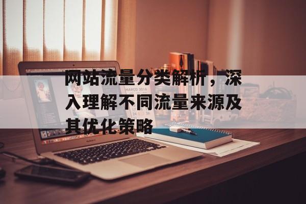 网站流量分类解析,深入理解不同流量来源及其优化策略 网站流量分类解析,深入理解不同流量来源及其优化策略