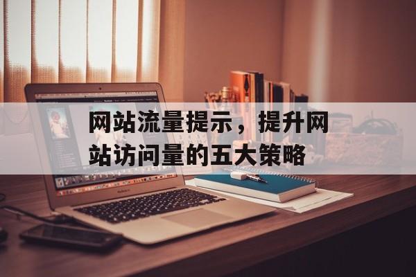 网站流量提示，提升网站访问量的五大策略