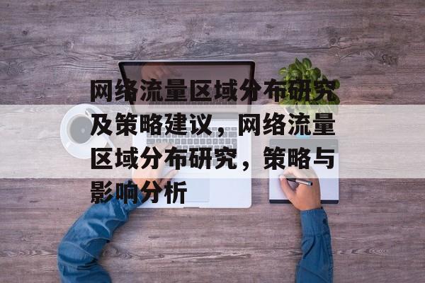 网络流量区域分布研究及策略建议,网络流量区域分布研究,策略与影响分析 网络流量区域分布研究及策略建议,网络流量区域分布研究,策略与影响分析