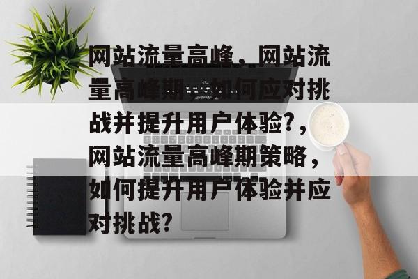 网站流量高峰,网站流量高峰期,如何应对挑战并提升用户体验?,网站流量高峰期策略,如何提升用户体验并应对挑战? 网站流量高峰,网站流量高峰期,如何应对挑战并提升用户体验?,网站流量高峰期策略,如何提升用户体验并应对挑战?