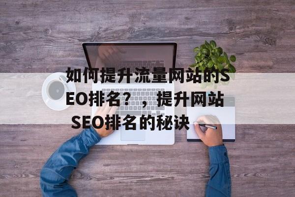 如何提升流量网站的SEO排名？，提升网站 SEO排名的秘诀