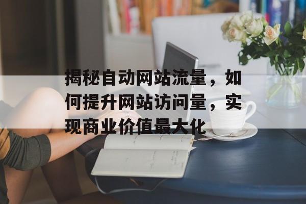 揭秘自动网站流量，如何提升网站访问量，实现商业价值最大化