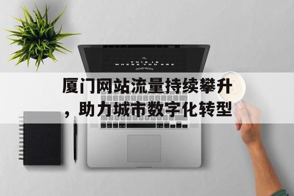 厦门网站流量持续攀升，助力城市数字化转型