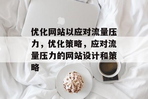 优化网站以应对流量压力，优化策略，应对流量压力的网站设计和策略