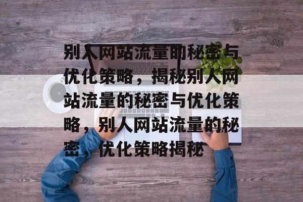 别人网站流量的秘密与优化策略，揭秘别人网站流量的秘密与优化策略，别人网站流量的秘密，优化策略揭秘