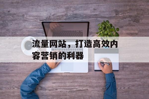 流量网站，打造高效内容营销的利器