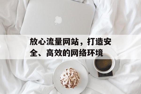 放心流量网站，打造安全、高效的网络环境