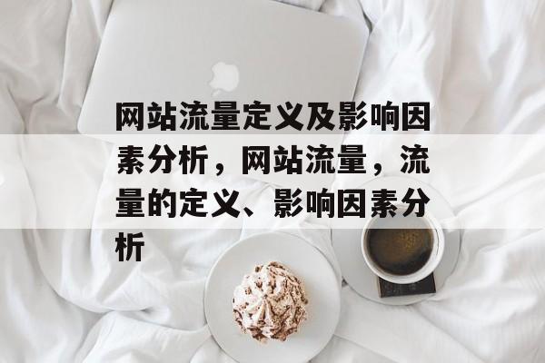 网站流量定义及影响因素分析,网站流量,流量的定义、影响因素分析 网站流量定义及影响因素分析,网站流量,流量的定义、影响因素分析