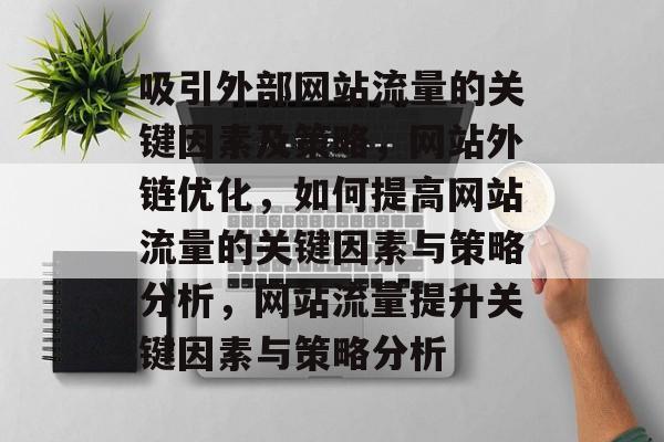 吸引外部网站流量的关键因素及策略,网站外链优化,如何提高网站流量的关键因素与策略分析,网站流量提升关键因素与策略分析 吸引外部网站流量的关键因素及策略,网站外链优化,如何提高网站流量的关键因素与策略分析,网站流量提升关键因素与策略分析