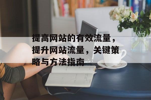 提高网站的有效流量，提升网站流量，关键策略与方法指南