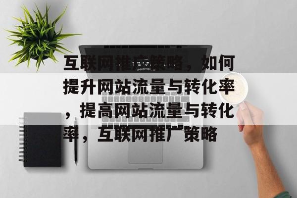 互联网推广策略，如何提升网站流量与转化率，提高网站流量与转化率，互联网推广策略