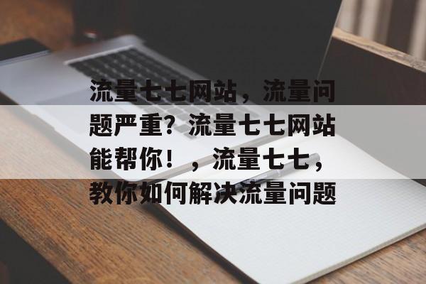 流量七七网站,流量问题严重?流量七七网站能帮你!,流量七七,教你如何解决流量问题 流量七七网站,流量问题严重?流量七七网站能帮你!,流量七七,教你如何解决流量问题