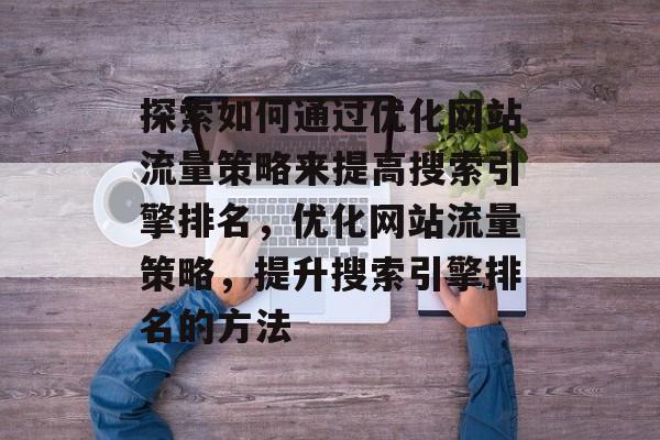 探索如何通过优化网站流量策略来提高搜索引擎排名,优化网站流量策略,提升搜索引擎排名的方法 探索如何通过优化网站流量策略来提高搜索引擎排名,优化网站流量策略,提升搜索引擎排名的方法