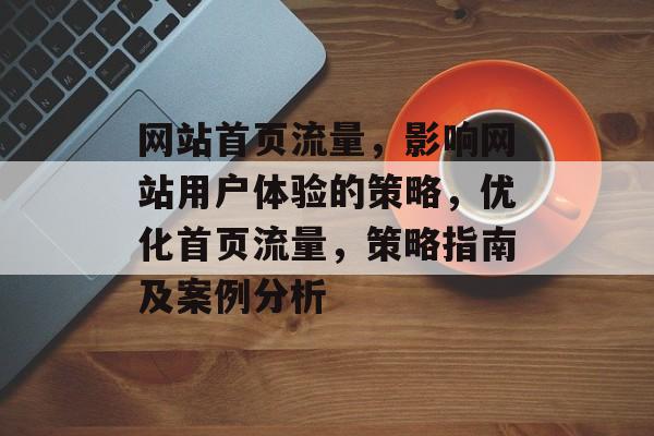 网站首页流量,影响网站用户体验的策略,优化首页流量,策略指南及案例分析 网站首页流量,影响网站用户体验的策略,优化首页流量,策略指南及案例分析