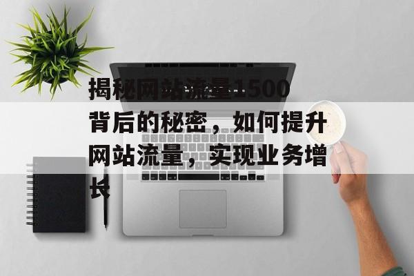 揭秘网站流量1500背后的秘密,如何提升网站流量,实现业务增长 揭秘网站流量1500背后的秘密,如何提升网站流量,实现业务增长