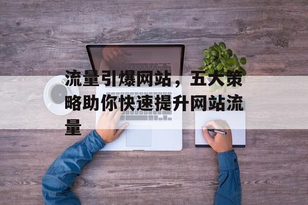 流量引爆网站,五大策略助你快速提升网站流量 流量引爆网站,五大策略助你快速提升网站流量